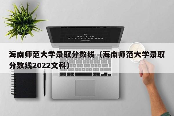 海南师范大学录取分数线（海南师范大学录取分数线2022文科）