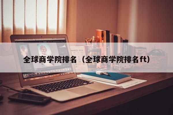 全球商学院排名（全球商学院排名ft）