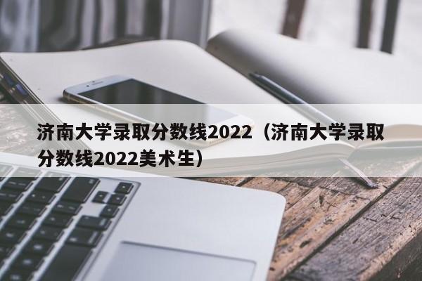 济南大学录取分数线2022（济南大学录取分数线2022美术生）