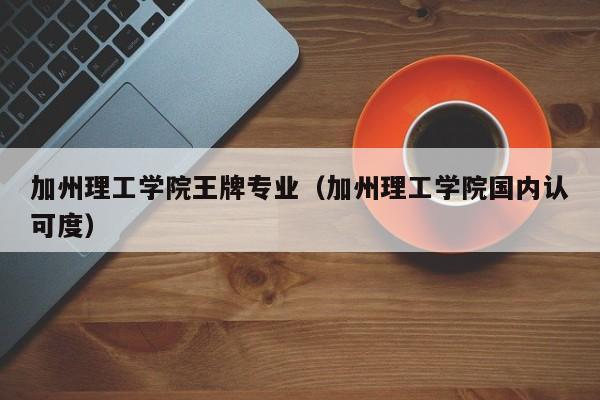 加州理工学院王牌专业（加州理工学院国内认可度）