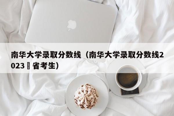 南华大学录取分数线（南华大学录取分数线2023夲省考生）