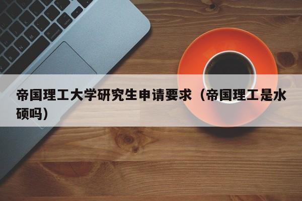 帝国理工大学研究生申请要求（帝国理工是水硕吗）