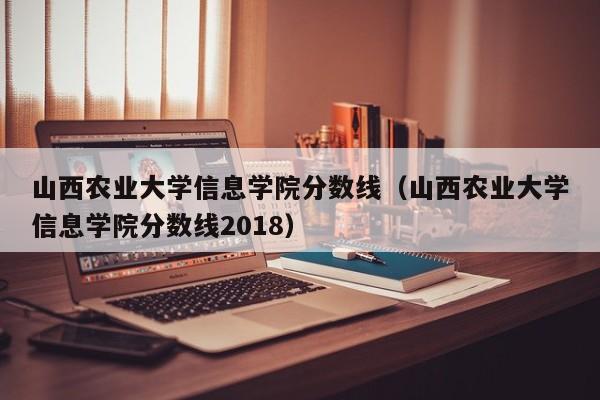 山西农业大学信息学院分数线（山西农业大学信息学院分数线2018）