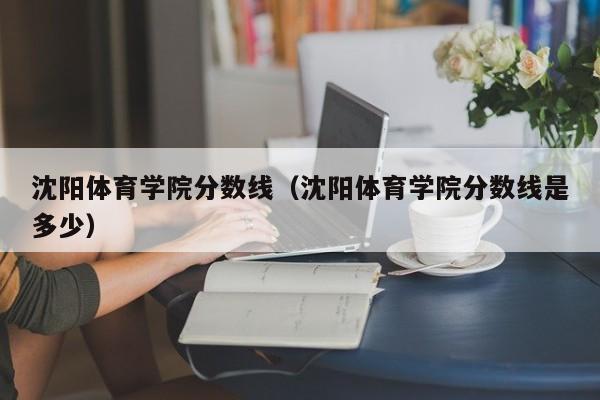 沈阳体育学院分数线（沈阳体育学院分数线是多少）