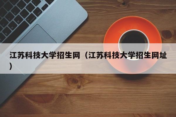 江苏科技大学招生网（江苏科技大学招生网址）