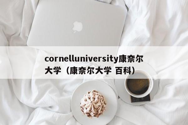 cornelluniversity康奈尔大学（康奈尔大学 百科）