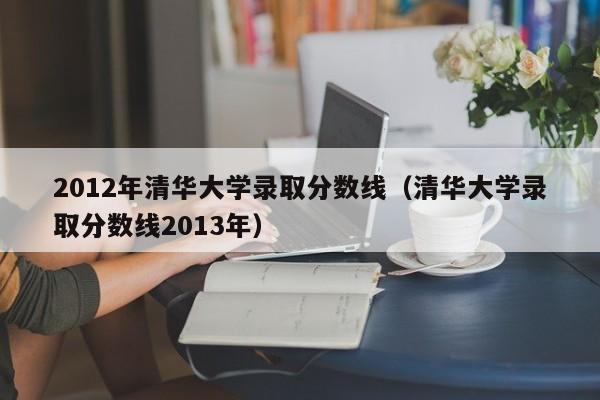 2012年清华大学录取分数线（清华大学录取分数线2013年）