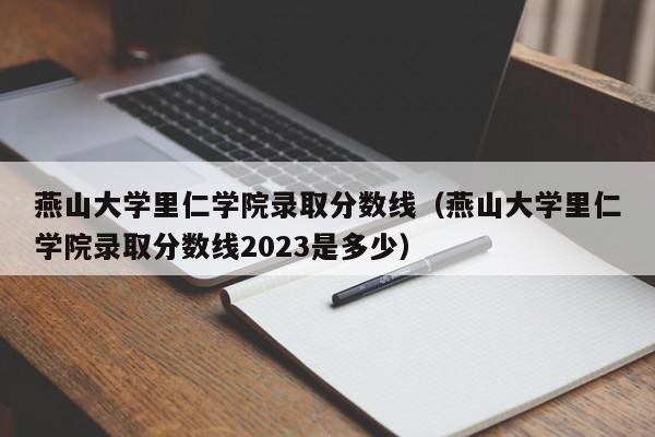 燕山大学里仁学院录取分数线（燕山大学里仁学院录取分数线2023是多少）