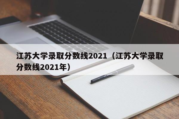 江苏大学录取分数线2021（江苏大学录取分数线2021年）