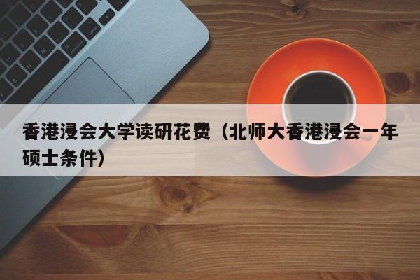 香港浸会大学读研花费（北师大香港浸会一年硕士条件）