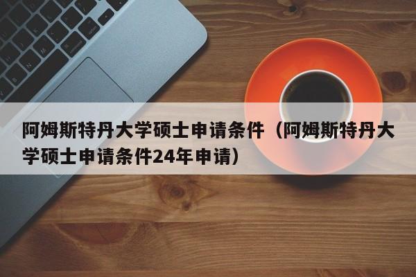 阿姆斯特丹大学硕士申请条件（阿姆斯特丹大学硕士申请条件24年申请）