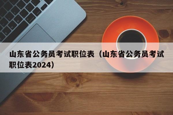 山东省公务员考试职位表（山东省公务员考试职位表2024）