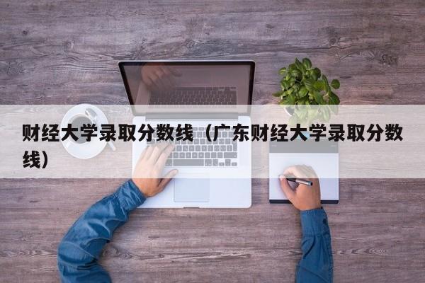 财经大学录取分数线（广东财经大学录取分数线）