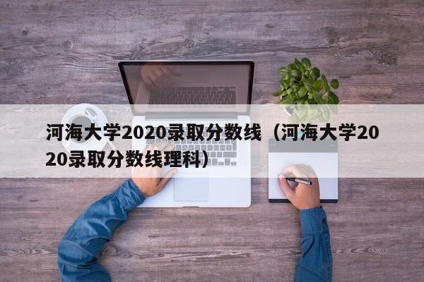 河海大学2020录取分数线（河海大学2020录取分数线理科）