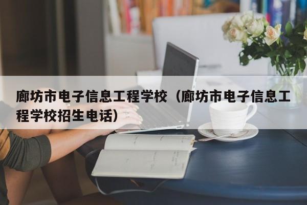 廊坊市电子信息工程学校（廊坊市电子信息工程学校招生电话）