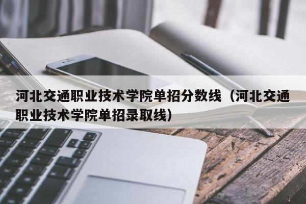 河北交通职业技术学院单招分数线（河北交通职业技术学院单招录取线）