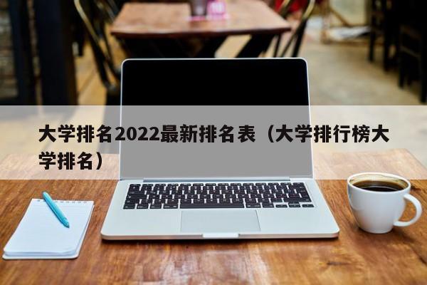 大学排名2022最新排名表（大学排行榜大学排名）