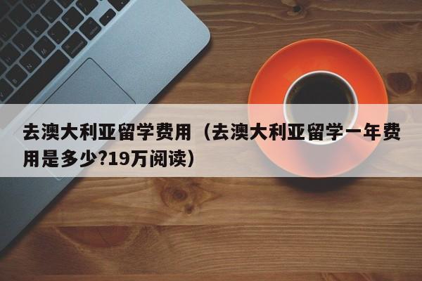 去澳大利亚留学费用（去澳大利亚留学一年费用是多少?19万阅读）