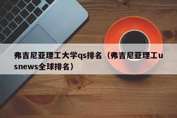 弗吉尼亚理工大学qs排名（弗吉尼亚理工usnews全球排名）