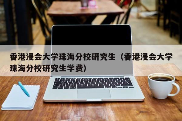 香港浸会大学珠海分校研究生（香港浸会大学珠海分校研究生学费）