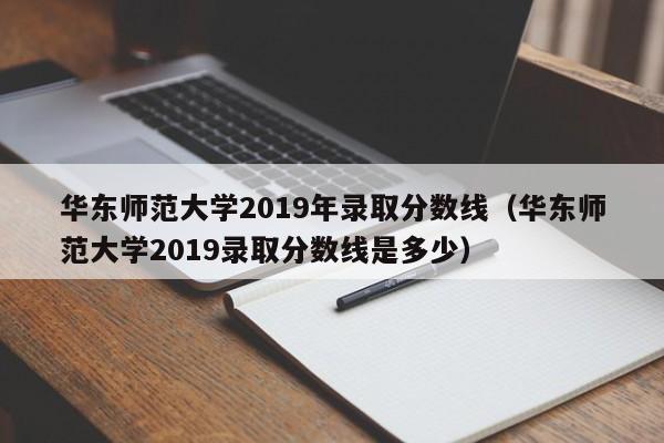 华东师范大学2019年录取分数线（华东师范大学2019录取分数线是多少）