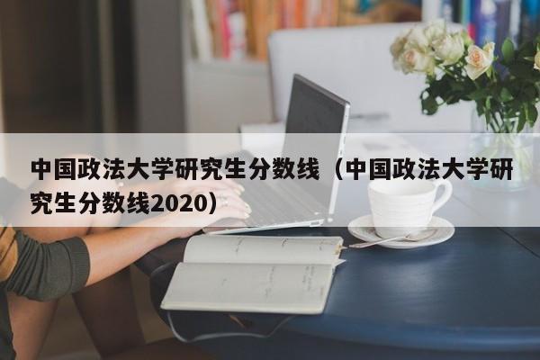 中国政法大学研究生分数线（中国政法大学研究生分数线2020）