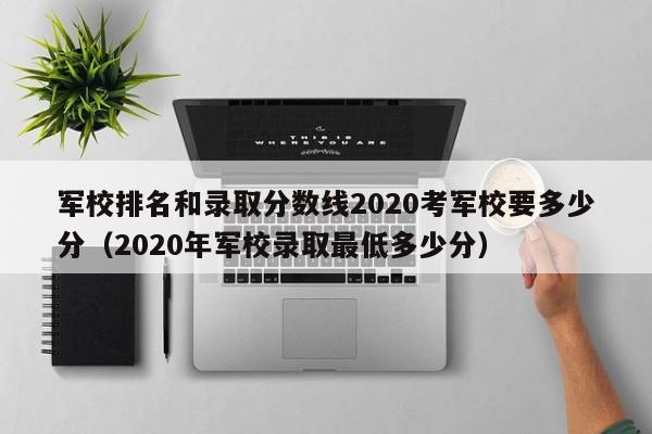 军校排名和录取分数线2020考军校要多少分（2020年军校录取最低多少分）