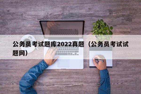 公务员考试题库2022真题（公务员考试试题网）