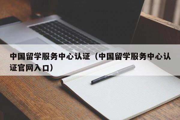 中国留学服务中心认证（中国留学服务中心认证官网入口）