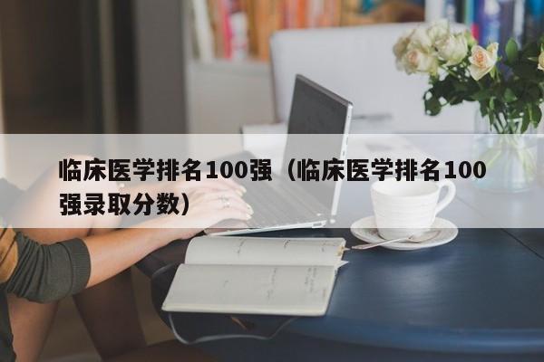 临床医学排名100强（临床医学排名100强录取分数）