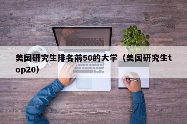 美国研究生排名前50的大学（美国研究生top20）