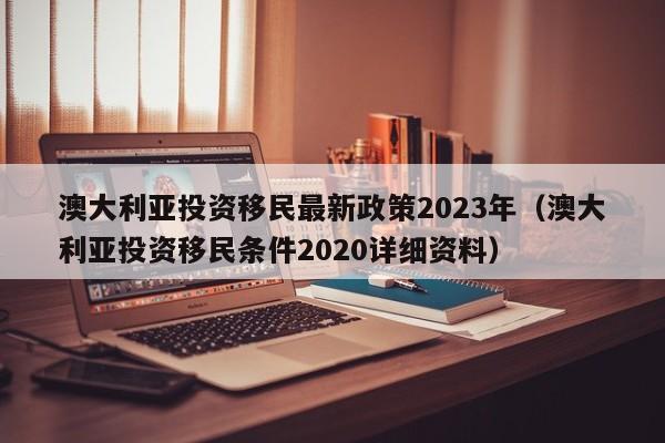 澳大利亚投资移民最新政策2023年（澳大利亚投资移民条件2020详细资料）