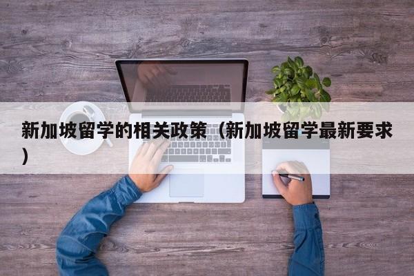 新加坡留学的相关政策（新加坡留学最新要求）