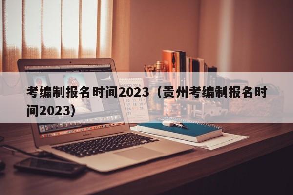 考编制报名时间2023（贵州考编制报名时间2023）