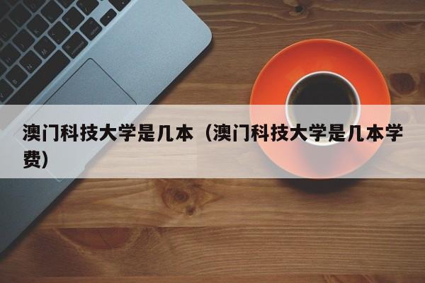 澳门科技大学是几本（澳门科技大学是几本学费）