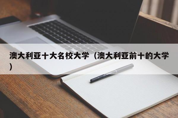 澳大利亚十大名校大学（澳大利亚前十的大学）