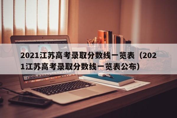 2021江苏高考录取分数线一览表（2021江苏高考录取分数线一览表公布）