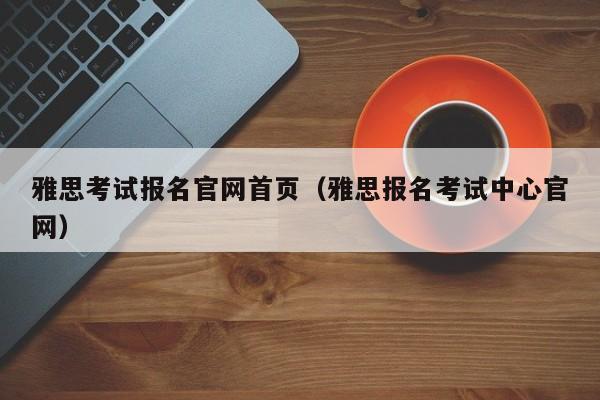 雅思考试报名官网首页（雅思报名考试中心官网）