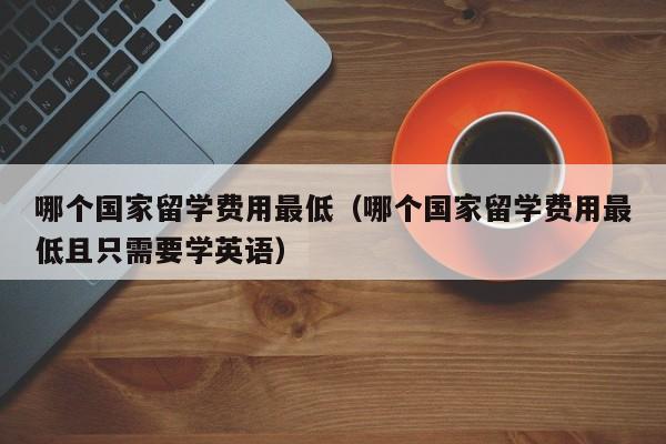 哪个国家留学费用最低（哪个国家留学费用最低且只需要学英语）