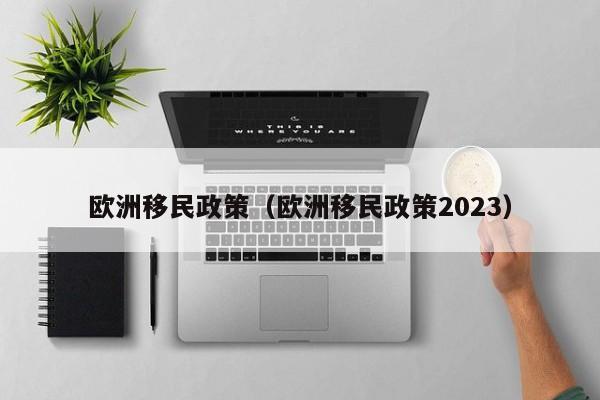 欧洲移民政策（欧洲移民政策2023）