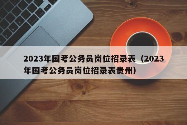 2023年国考公务员岗位招录表（2023年国考公务员岗位招录表贵州）