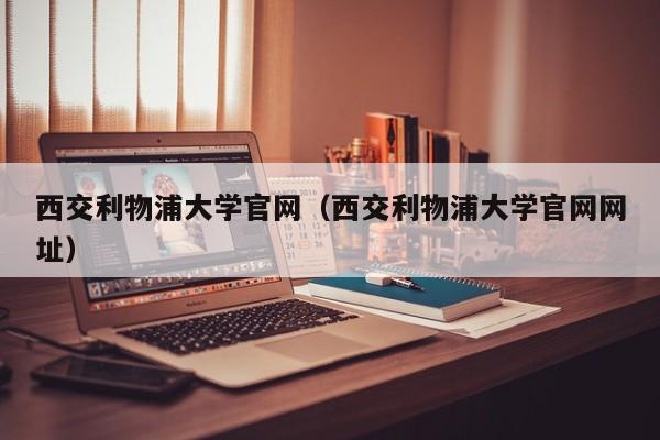 西交利物浦大学官网（西交利物浦大学官网网址）