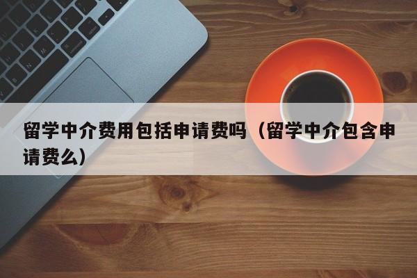 留学中介费用包括申请费吗（留学中介包含申请费么）