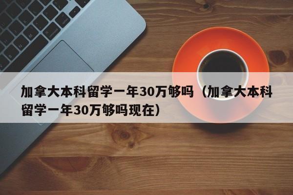 加拿大本科留学一年30万够吗（加拿大本科留学一年30万够吗现在）