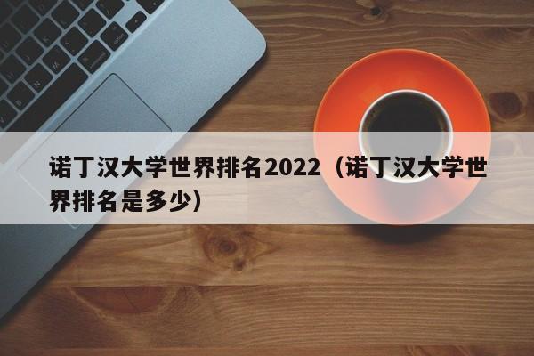 诺丁汉大学世界排名2022（诺丁汉大学世界排名是多少）